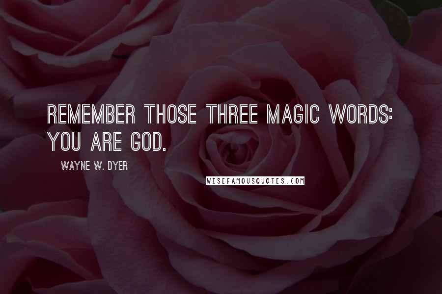 Wayne W. Dyer Quotes: Remember those three magic words: You are God.