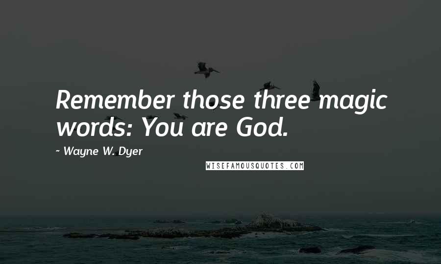 Wayne W. Dyer Quotes: Remember those three magic words: You are God.