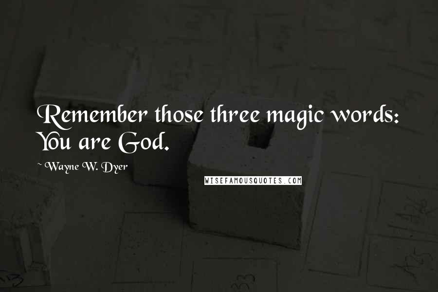Wayne W. Dyer Quotes: Remember those three magic words: You are God.