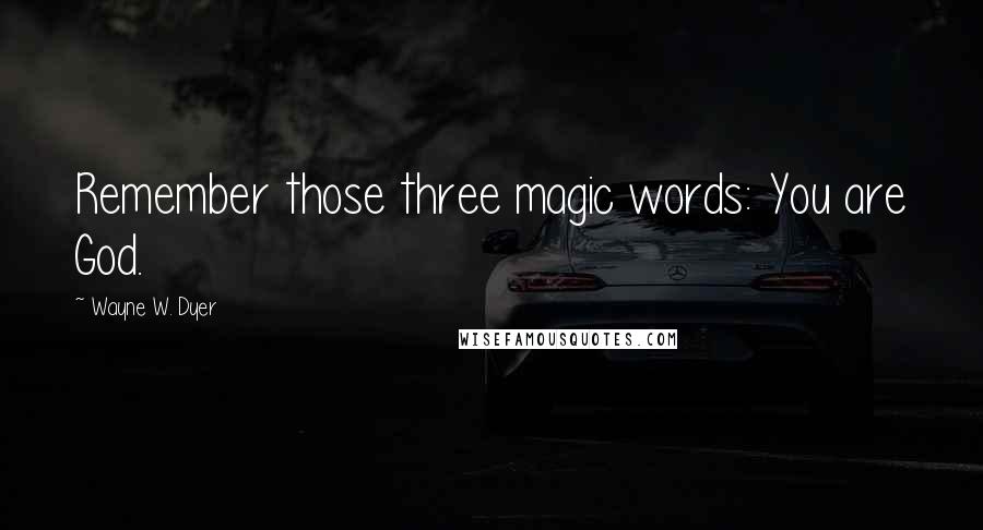 Wayne W. Dyer Quotes: Remember those three magic words: You are God.