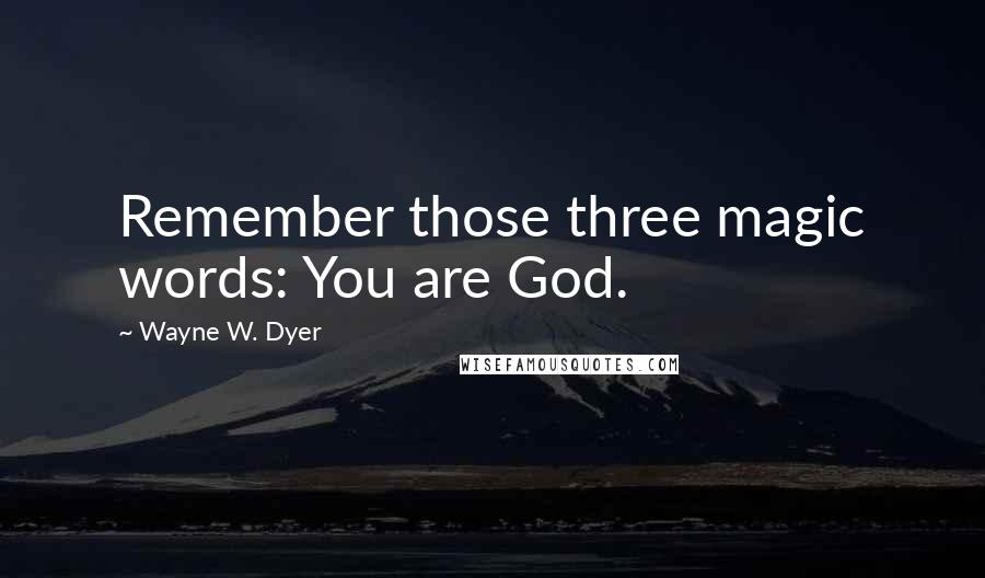 Wayne W. Dyer Quotes: Remember those three magic words: You are God.