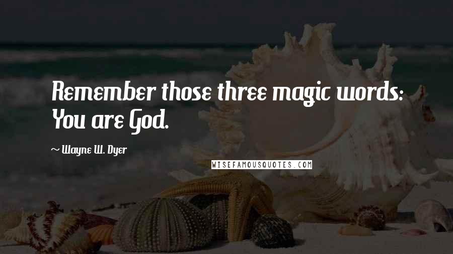 Wayne W. Dyer Quotes: Remember those three magic words: You are God.