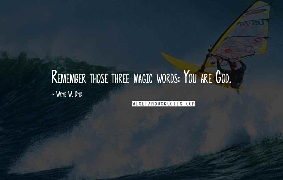 Wayne W. Dyer Quotes: Remember those three magic words: You are God.