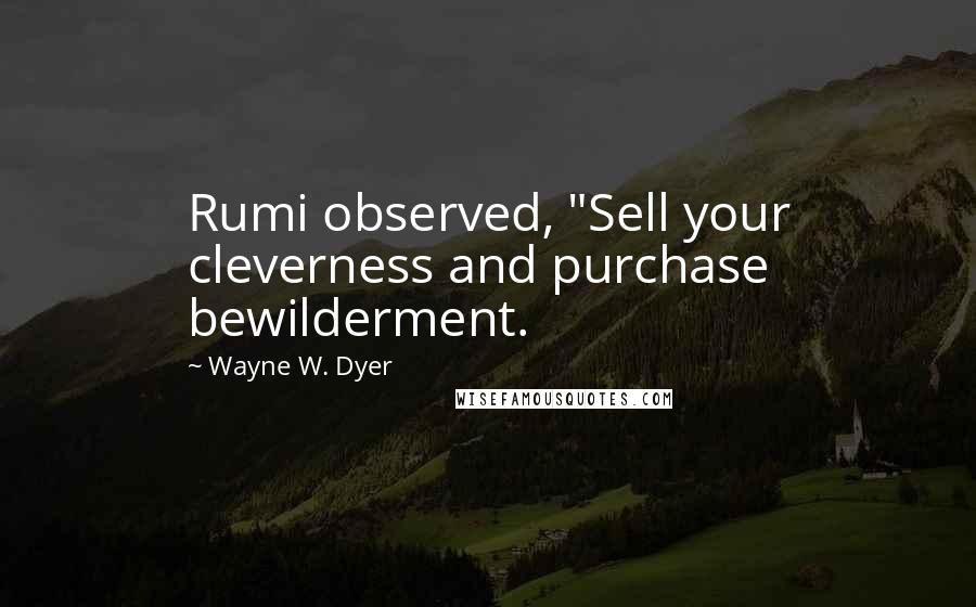 Wayne W. Dyer Quotes: Rumi observed, "Sell your cleverness and purchase bewilderment.