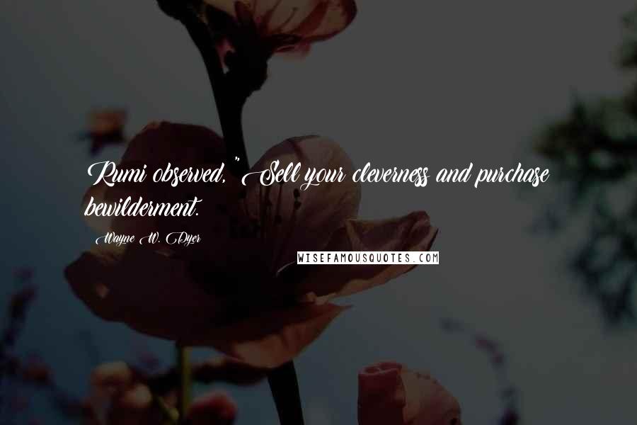 Wayne W. Dyer Quotes: Rumi observed, "Sell your cleverness and purchase bewilderment.