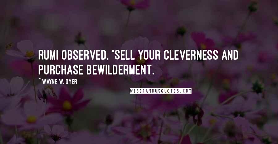 Wayne W. Dyer Quotes: Rumi observed, "Sell your cleverness and purchase bewilderment.