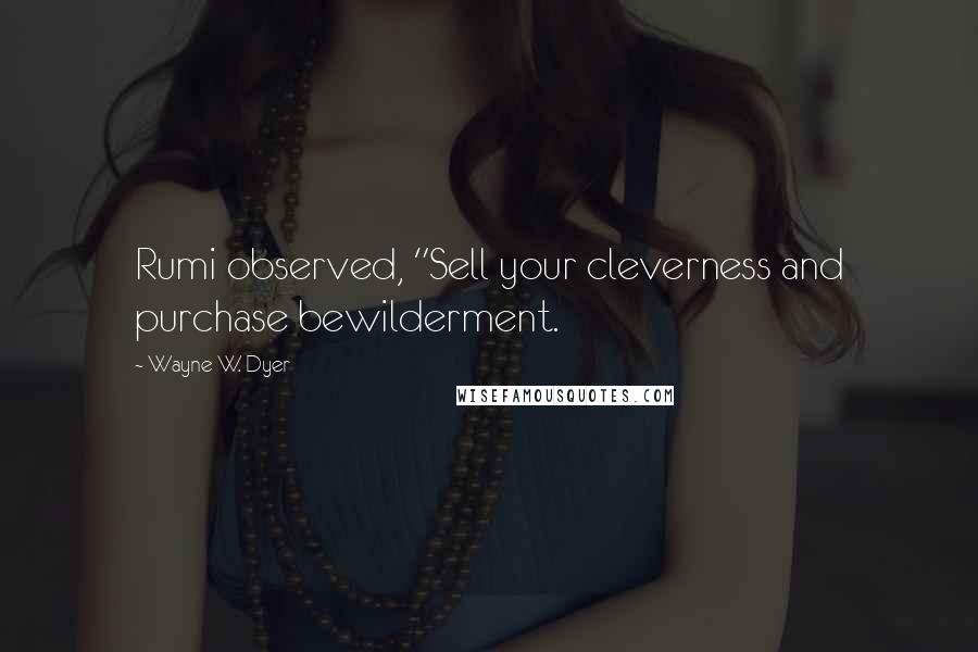 Wayne W. Dyer Quotes: Rumi observed, "Sell your cleverness and purchase bewilderment.