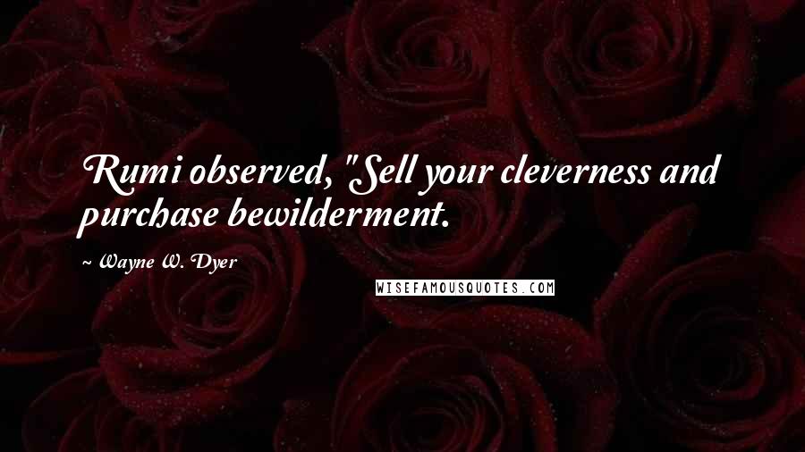 Wayne W. Dyer Quotes: Rumi observed, "Sell your cleverness and purchase bewilderment.