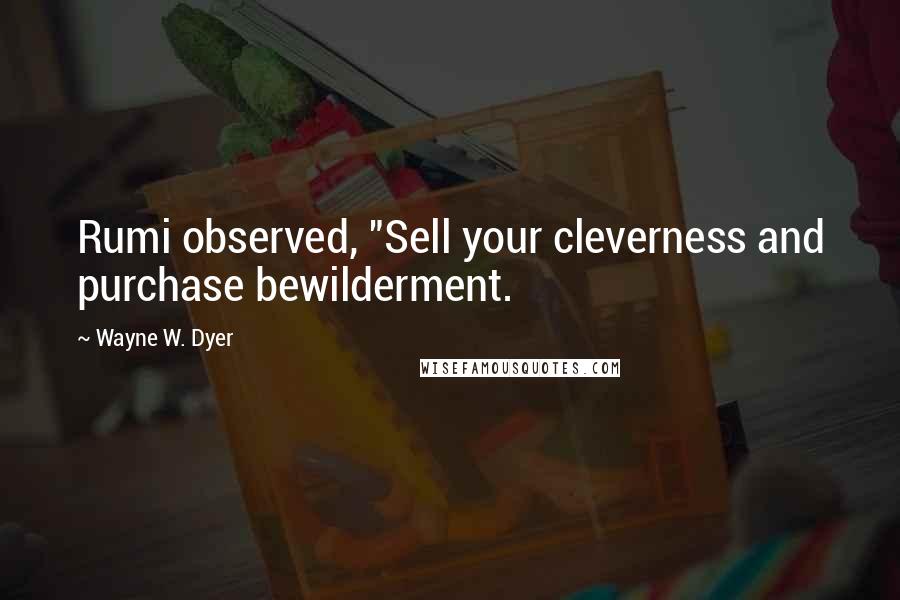 Wayne W. Dyer Quotes: Rumi observed, "Sell your cleverness and purchase bewilderment.