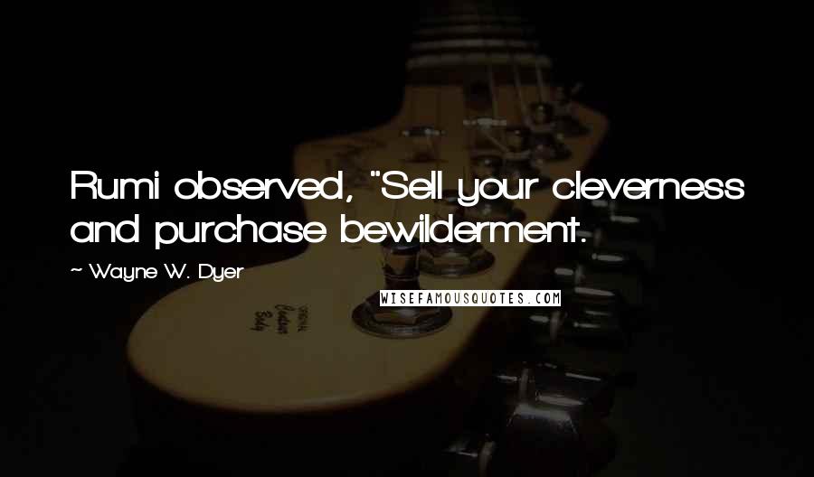 Wayne W. Dyer Quotes: Rumi observed, "Sell your cleverness and purchase bewilderment.