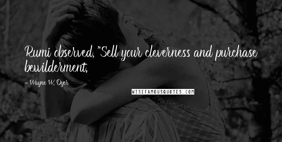 Wayne W. Dyer Quotes: Rumi observed, "Sell your cleverness and purchase bewilderment.