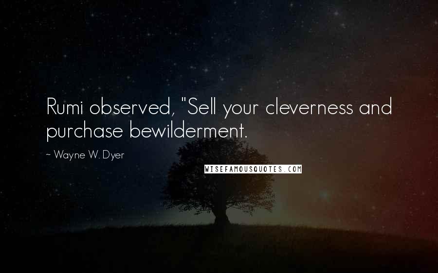 Wayne W. Dyer Quotes: Rumi observed, "Sell your cleverness and purchase bewilderment.