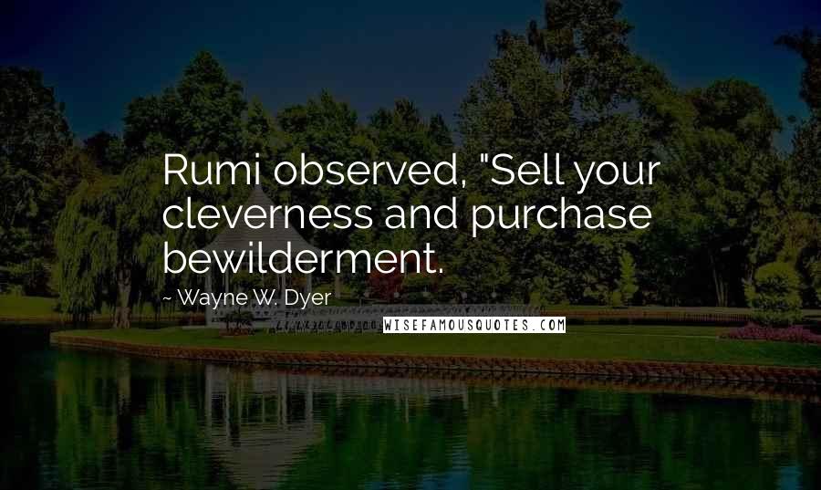 Wayne W. Dyer Quotes: Rumi observed, "Sell your cleverness and purchase bewilderment.