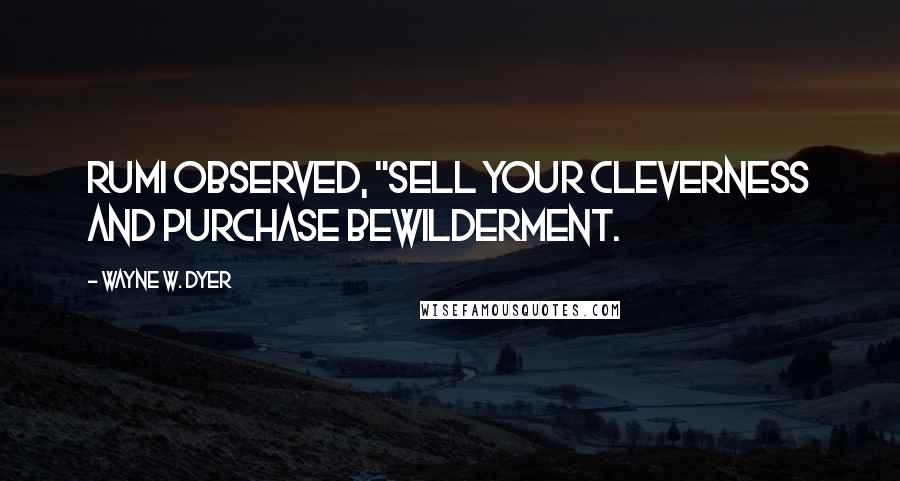 Wayne W. Dyer Quotes: Rumi observed, "Sell your cleverness and purchase bewilderment.