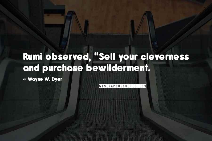 Wayne W. Dyer Quotes: Rumi observed, "Sell your cleverness and purchase bewilderment.