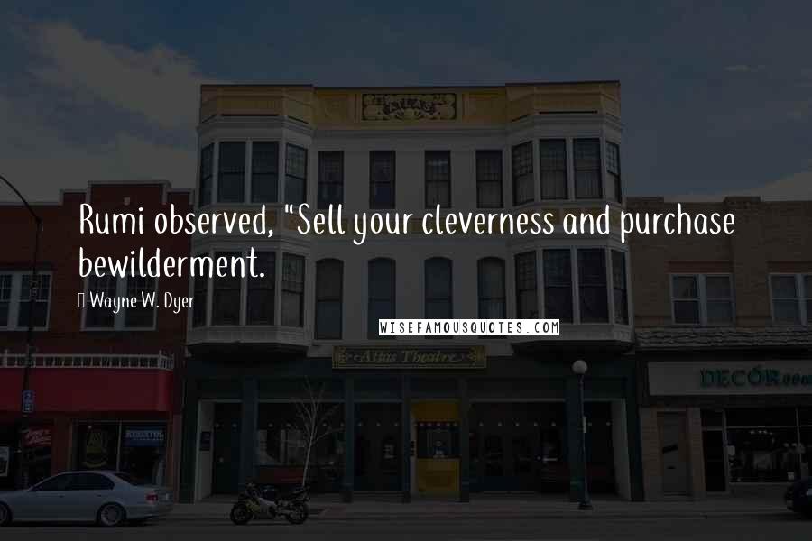 Wayne W. Dyer Quotes: Rumi observed, "Sell your cleverness and purchase bewilderment.