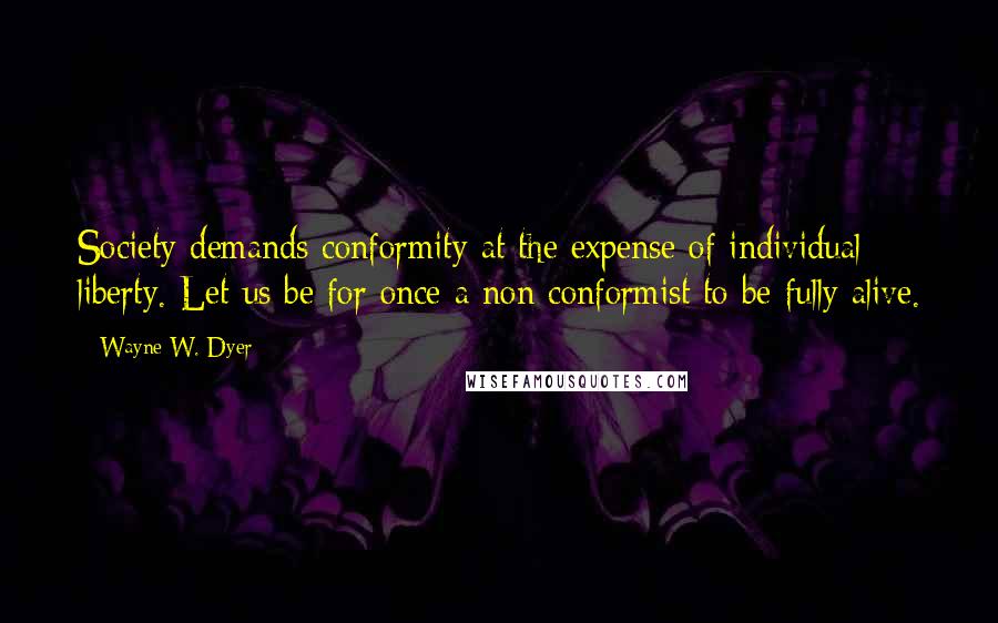 Wayne W. Dyer Quotes: Society demands conformity at the expense of individual liberty. Let us be for once a non conformist to be fully alive.