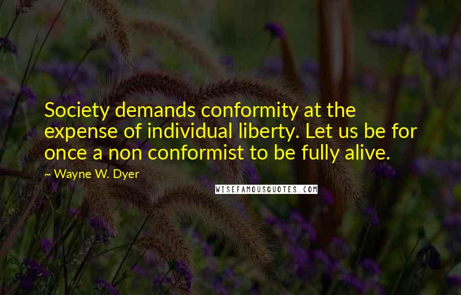 Wayne W. Dyer Quotes: Society demands conformity at the expense of individual liberty. Let us be for once a non conformist to be fully alive.