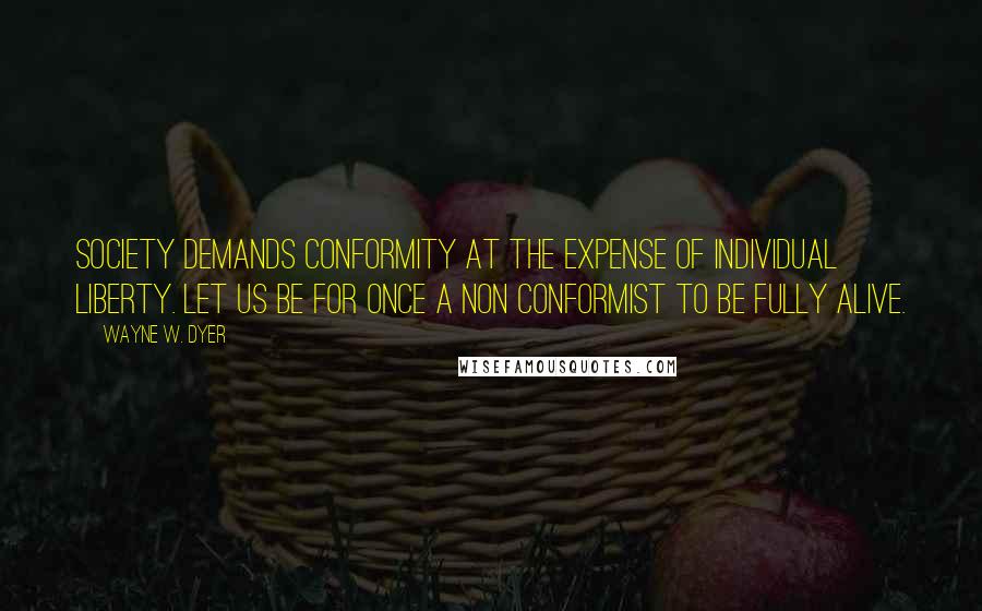 Wayne W. Dyer Quotes: Society demands conformity at the expense of individual liberty. Let us be for once a non conformist to be fully alive.