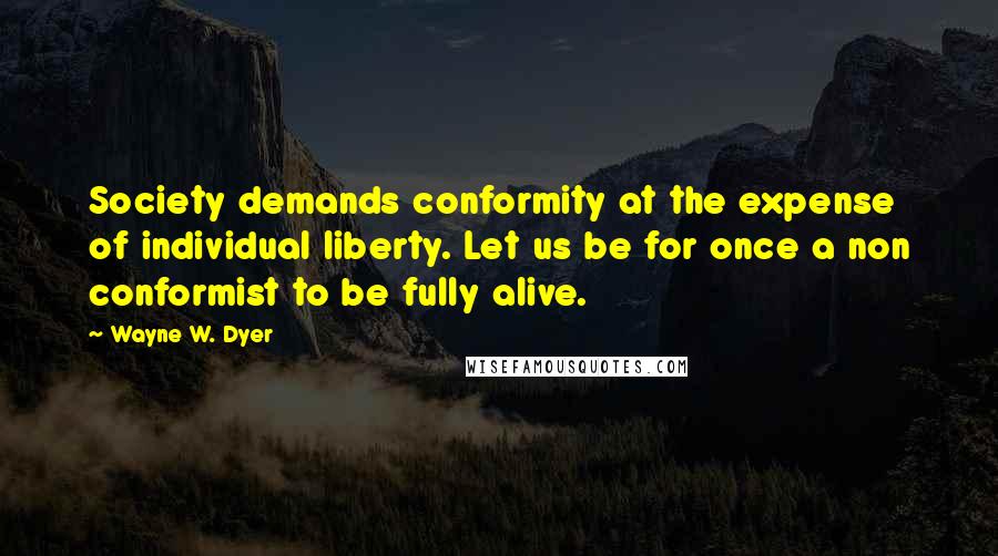 Wayne W. Dyer Quotes: Society demands conformity at the expense of individual liberty. Let us be for once a non conformist to be fully alive.