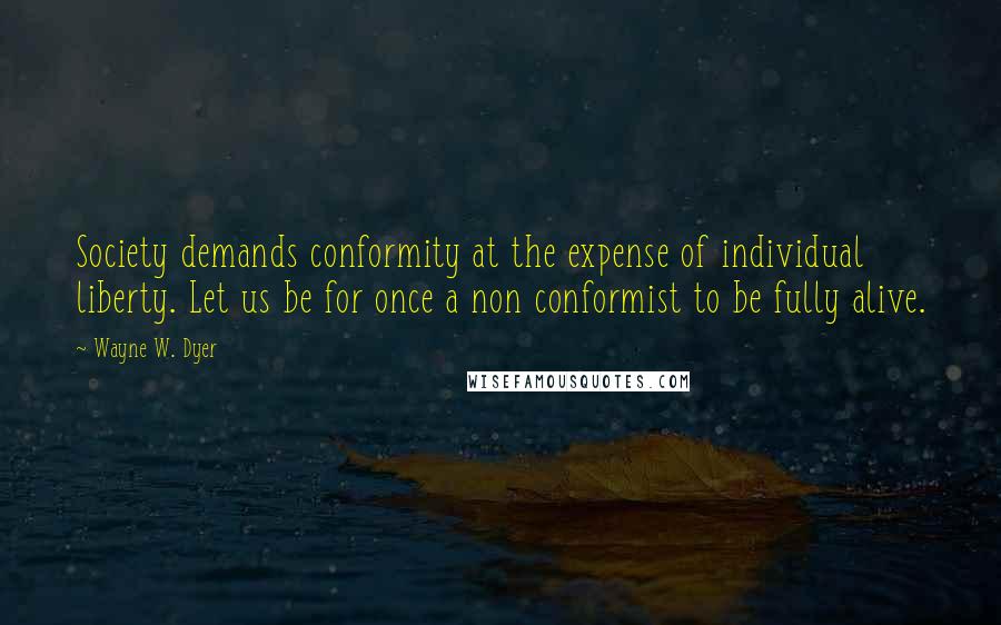 Wayne W. Dyer Quotes: Society demands conformity at the expense of individual liberty. Let us be for once a non conformist to be fully alive.