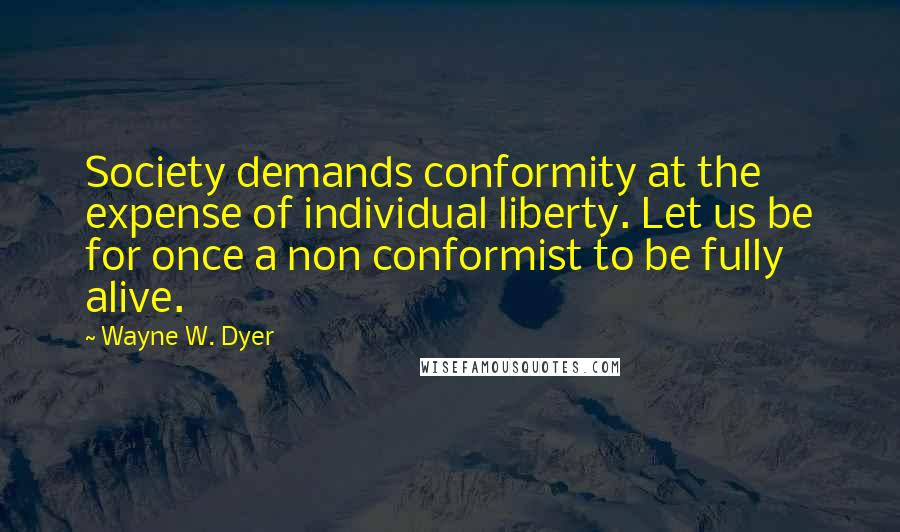 Wayne W. Dyer Quotes: Society demands conformity at the expense of individual liberty. Let us be for once a non conformist to be fully alive.