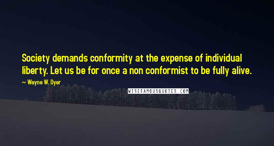 Wayne W. Dyer Quotes: Society demands conformity at the expense of individual liberty. Let us be for once a non conformist to be fully alive.