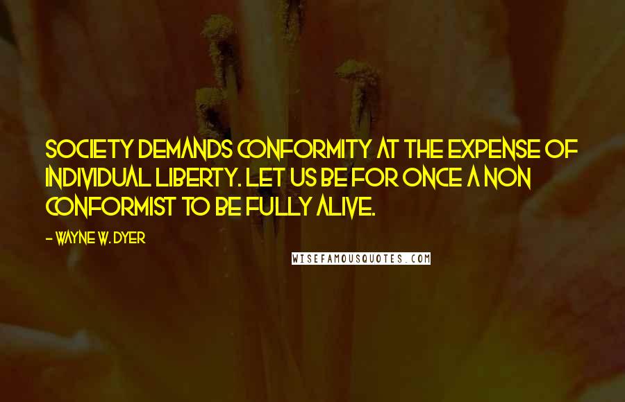 Wayne W. Dyer Quotes: Society demands conformity at the expense of individual liberty. Let us be for once a non conformist to be fully alive.