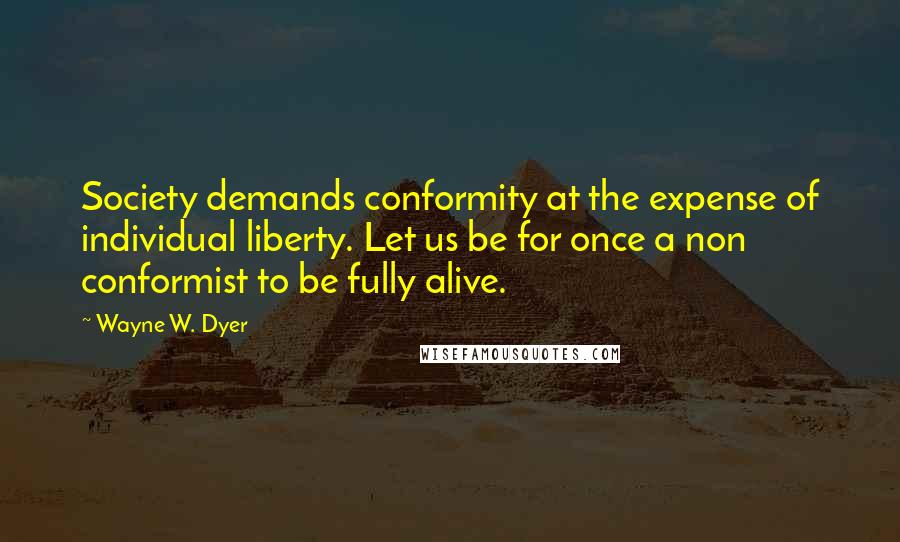 Wayne W. Dyer Quotes: Society demands conformity at the expense of individual liberty. Let us be for once a non conformist to be fully alive.
