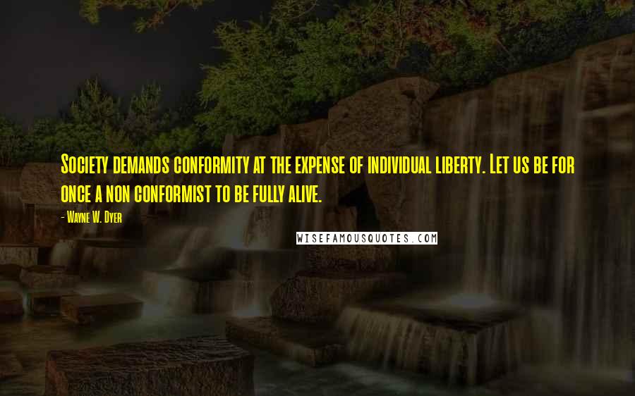 Wayne W. Dyer Quotes: Society demands conformity at the expense of individual liberty. Let us be for once a non conformist to be fully alive.