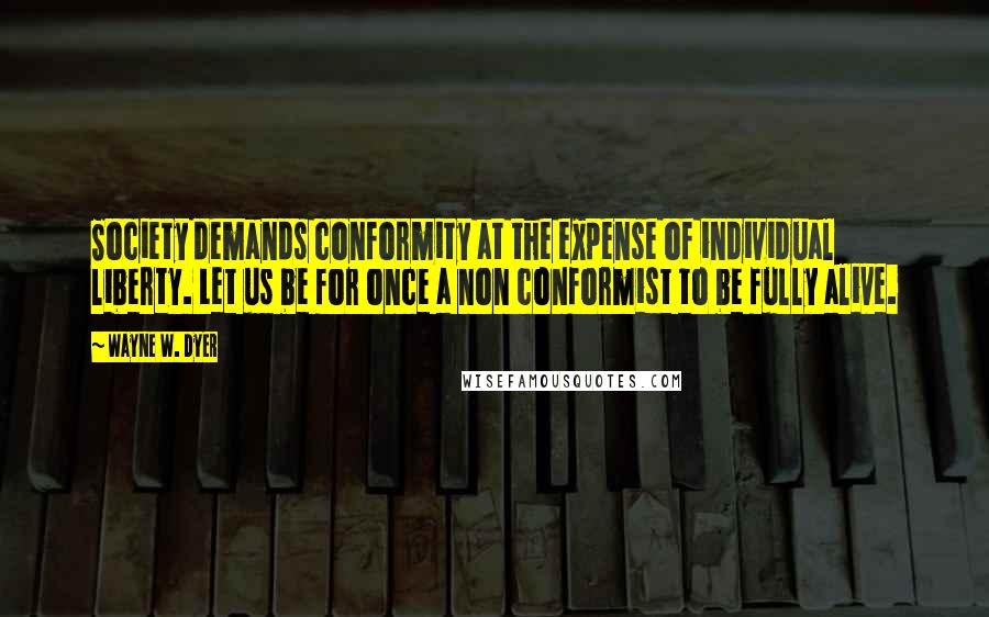 Wayne W. Dyer Quotes: Society demands conformity at the expense of individual liberty. Let us be for once a non conformist to be fully alive.