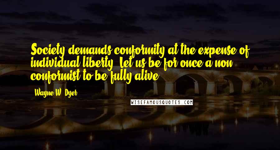 Wayne W. Dyer Quotes: Society demands conformity at the expense of individual liberty. Let us be for once a non conformist to be fully alive.