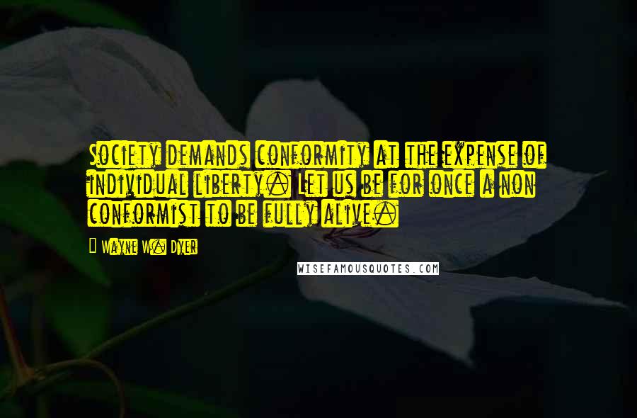 Wayne W. Dyer Quotes: Society demands conformity at the expense of individual liberty. Let us be for once a non conformist to be fully alive.