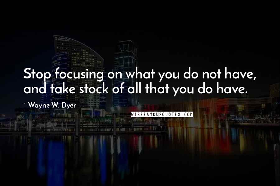 Wayne W. Dyer Quotes: Stop focusing on what you do not have, and take stock of all that you do have.