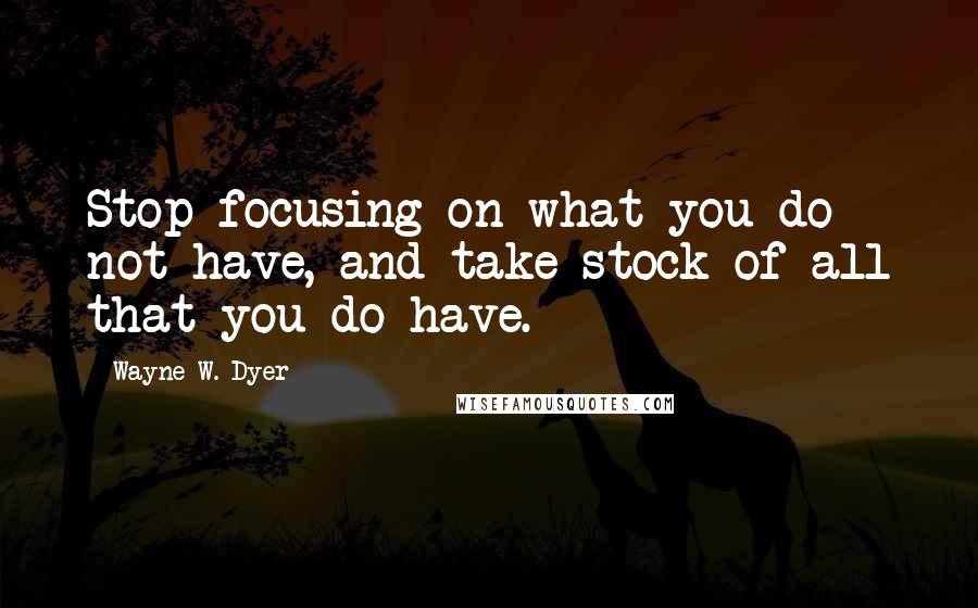 Wayne W. Dyer Quotes: Stop focusing on what you do not have, and take stock of all that you do have.