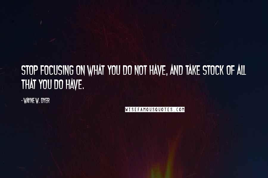 Wayne W. Dyer Quotes: Stop focusing on what you do not have, and take stock of all that you do have.