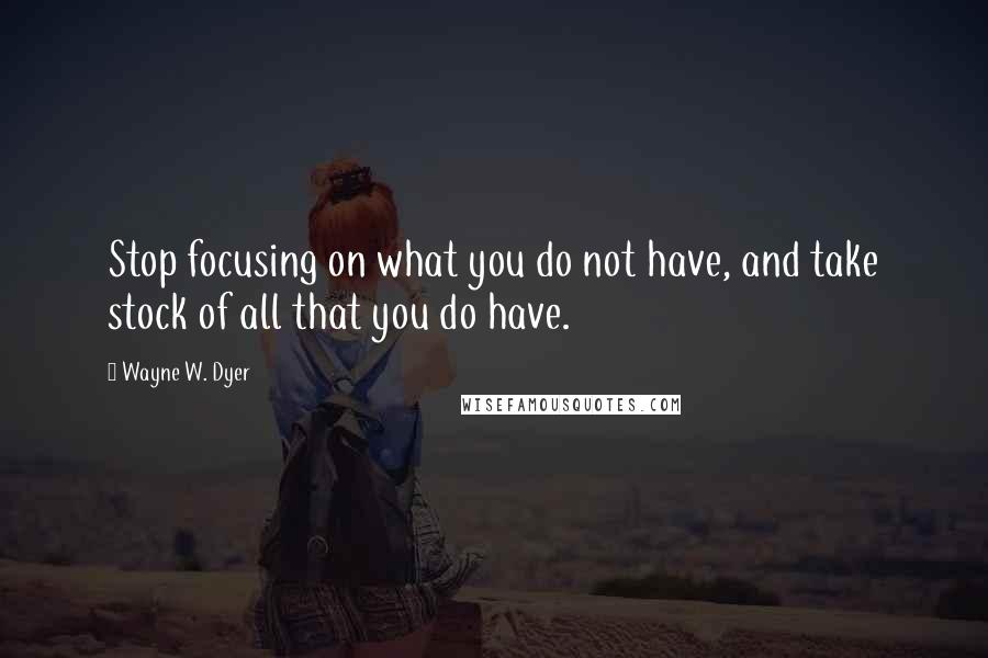 Wayne W. Dyer Quotes: Stop focusing on what you do not have, and take stock of all that you do have.