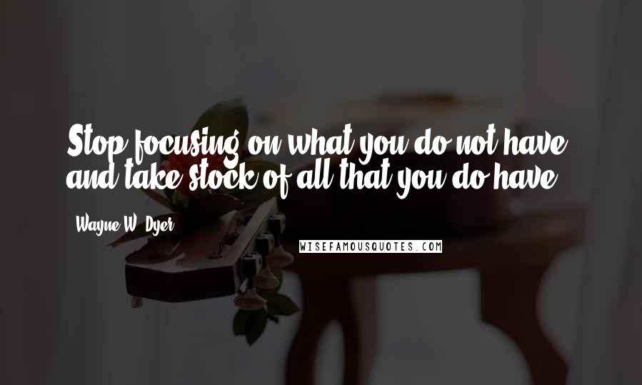 Wayne W. Dyer Quotes: Stop focusing on what you do not have, and take stock of all that you do have.