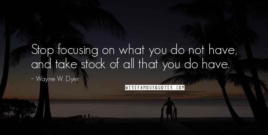 Wayne W. Dyer Quotes: Stop focusing on what you do not have, and take stock of all that you do have.