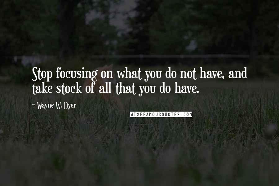 Wayne W. Dyer Quotes: Stop focusing on what you do not have, and take stock of all that you do have.