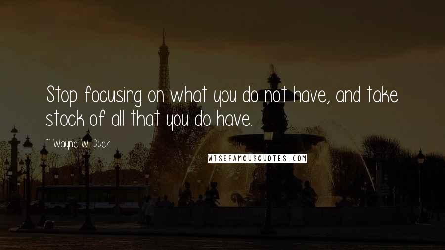 Wayne W. Dyer Quotes: Stop focusing on what you do not have, and take stock of all that you do have.