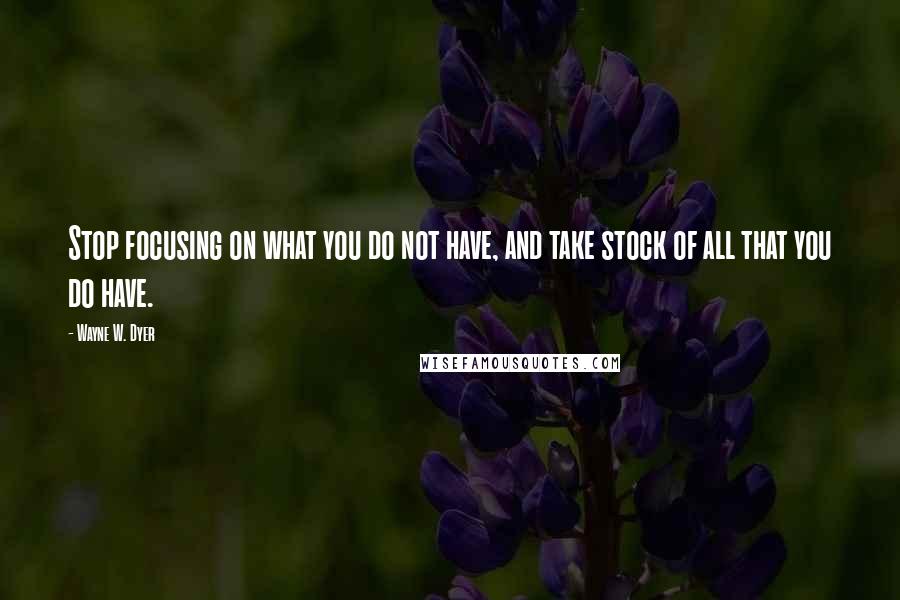 Wayne W. Dyer Quotes: Stop focusing on what you do not have, and take stock of all that you do have.