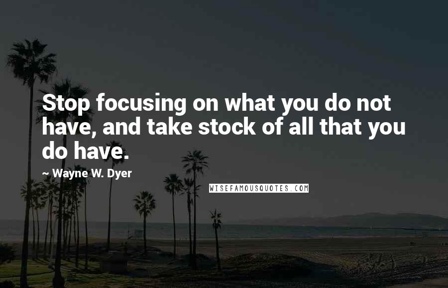 Wayne W. Dyer Quotes: Stop focusing on what you do not have, and take stock of all that you do have.