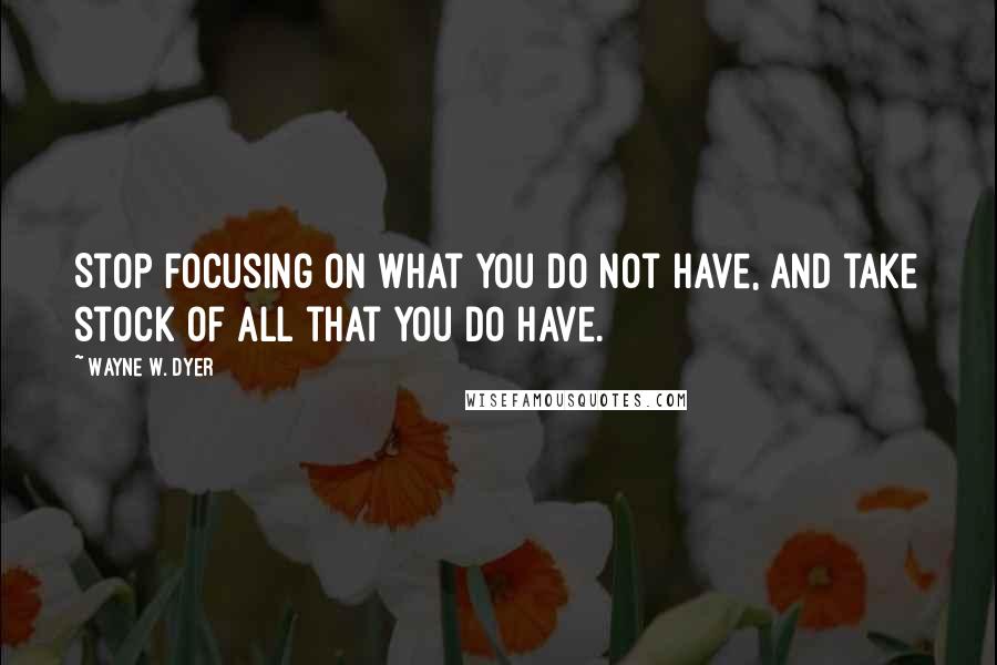 Wayne W. Dyer Quotes: Stop focusing on what you do not have, and take stock of all that you do have.