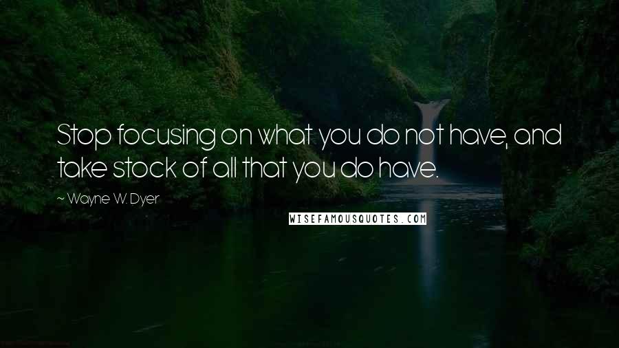 Wayne W. Dyer Quotes: Stop focusing on what you do not have, and take stock of all that you do have.