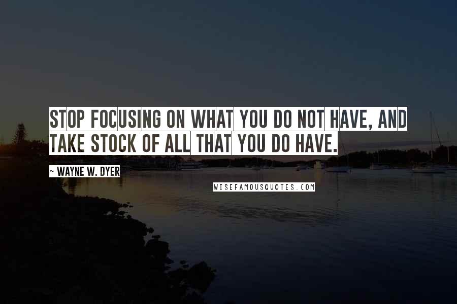 Wayne W. Dyer Quotes: Stop focusing on what you do not have, and take stock of all that you do have.