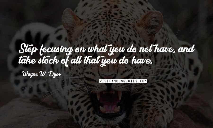 Wayne W. Dyer Quotes: Stop focusing on what you do not have, and take stock of all that you do have.