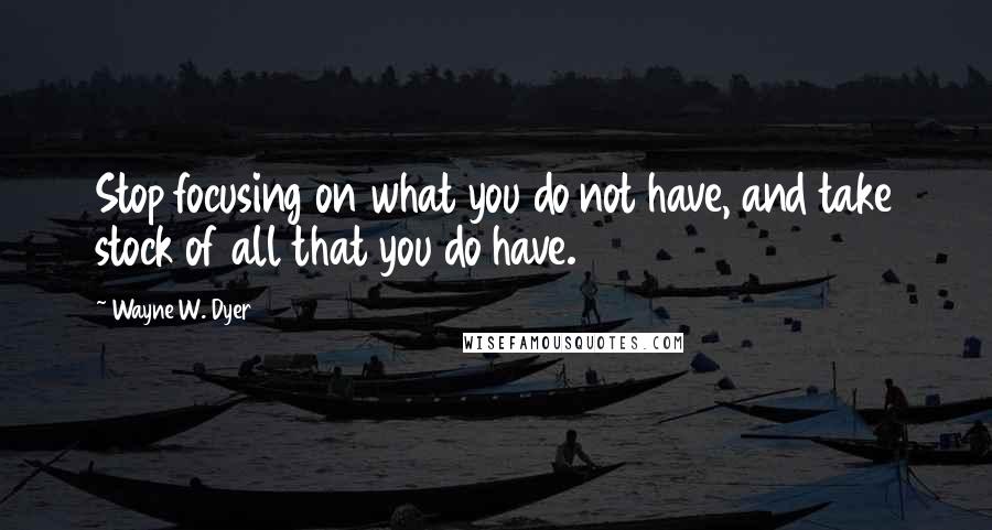 Wayne W. Dyer Quotes: Stop focusing on what you do not have, and take stock of all that you do have.