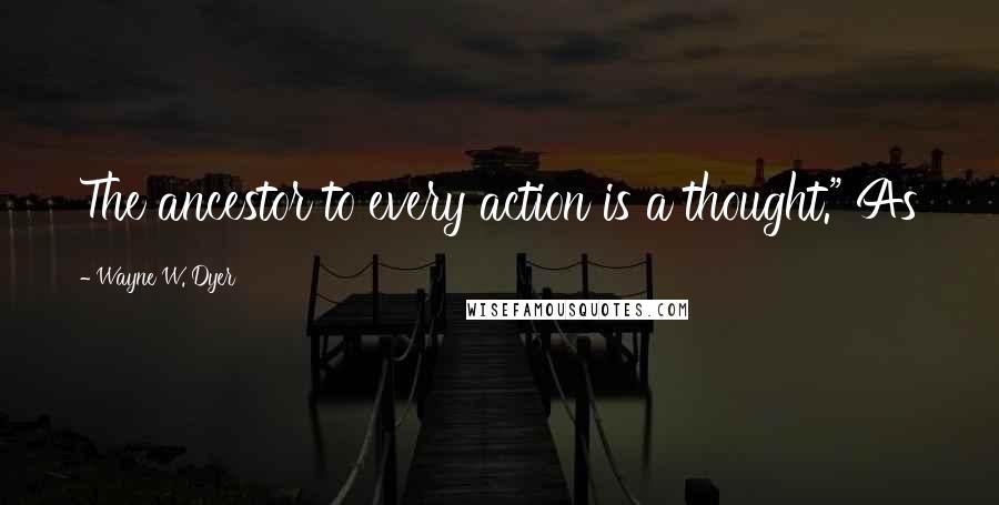 Wayne W. Dyer Quotes: The ancestor to every action is a thought." As
