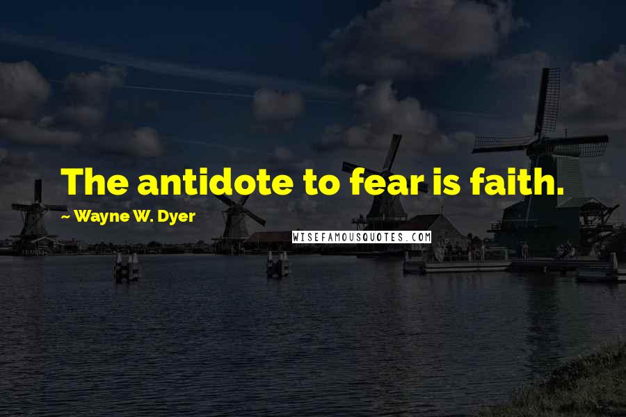 Wayne W. Dyer Quotes: The antidote to fear is faith.